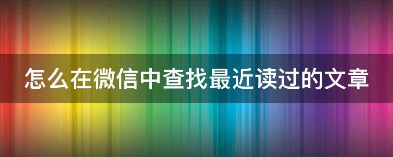 怎么在微信中查找最近读过的文章（微信如何查找最近读过的文章）