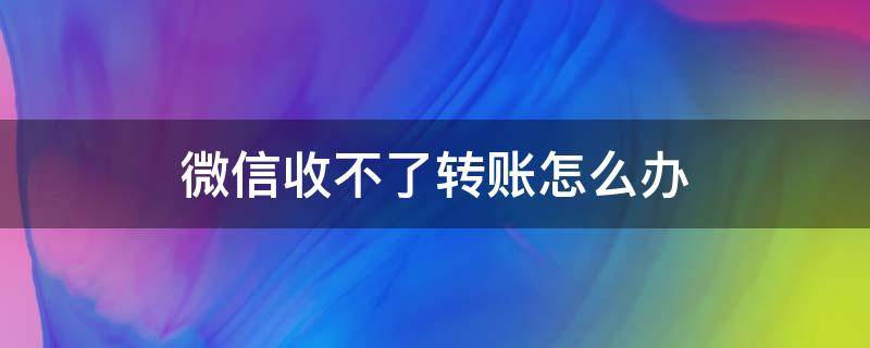 微信收不了转账怎么办（微信转账怎么收不了怎么回事）