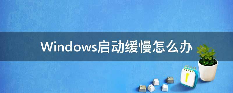 Windows启动缓慢怎么办 电脑windows系统启动慢是什么原因