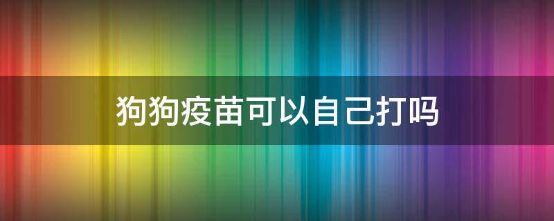 狗狗疫苗可以自己打吗 狗狗打疫苗可以自己打吗