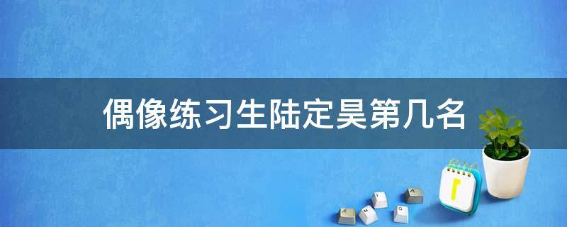 偶像练习生陆定昊第几名 陆定昊偶练第几名出道