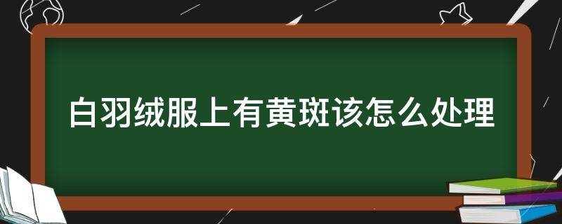 白羽绒服上有黄斑该怎么处理（羽绒服上黄斑怎么去掉）