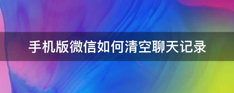 手机版微信如何清空聊天记录 如何清空对方手机的微信聊天记录