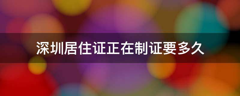 深圳居住证正在制证要多久 深圳居住证在制证中,还要多久可以下来