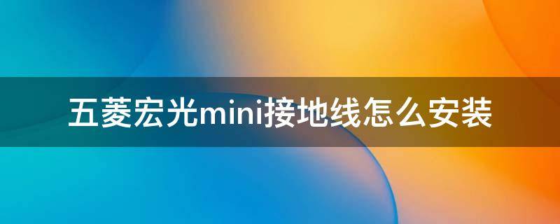 五菱宏光mini接地线怎么安装（五菱宏光mini接地线怎么接）