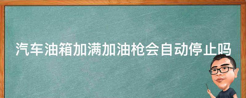 汽车油箱加满加油枪会自动停止吗 汽车油箱加满加油枪会自动停止吗