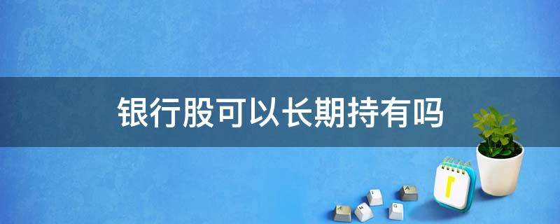 银行股可以长期持有吗 银行股值不值得长期持有