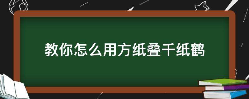 教你怎么用方纸叠千纸鹤（怎样用纸叠千纸鹤）