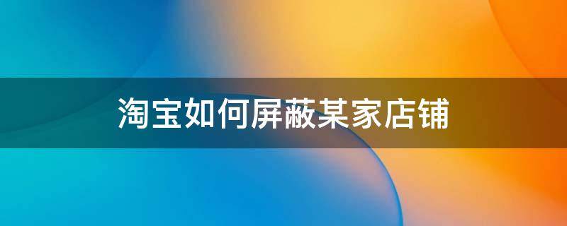 淘宝如何屏蔽某家店铺（淘宝能否屏蔽某家店铺）