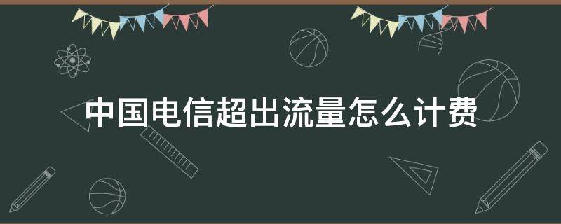 中国电信超出流量怎么计费（中国电信流量超了怎么计费）