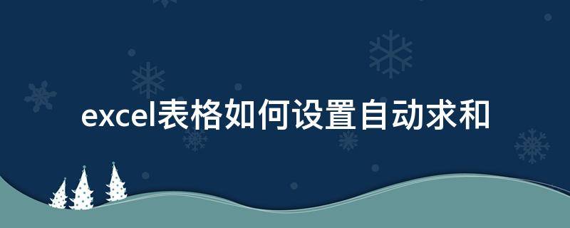 excel表格如何设置自动求和 excel怎么设置表格自动求和