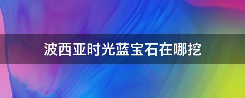 波西亚时光蓝宝石在哪挖 波西亚时光蓝宝石在哪里挖