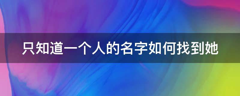 只知道一个人的名字如何找到她（只知道一个名字怎么找一个人）