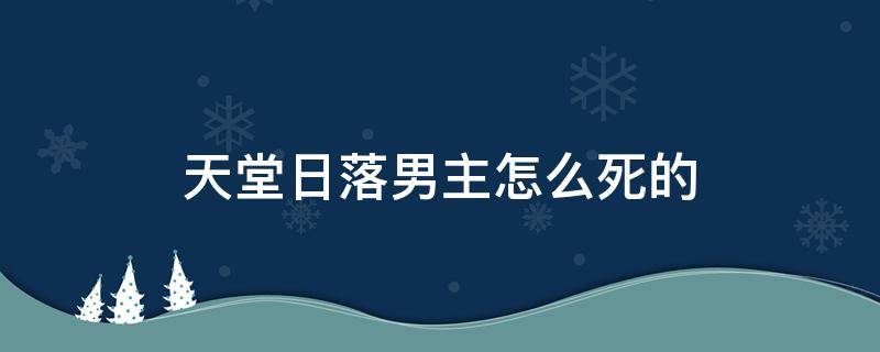 天堂日落男主怎么死的 天堂日落男主为什么死