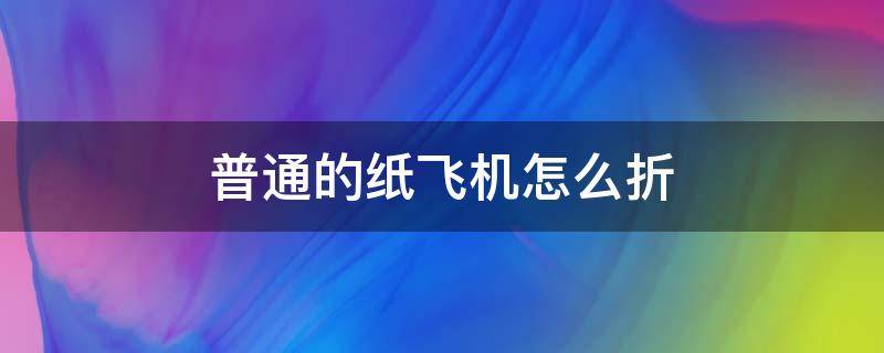 普通的纸飞机怎么折（非常简单的纸飞机怎么折）