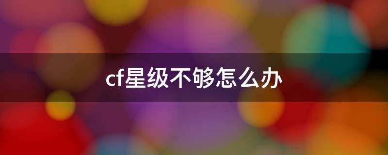 cf星级不够怎么办 cf打不了排位星级不够怎么办