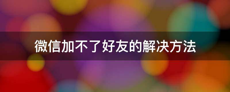 微信加不了好友的解决方法（微信加不了好友怎么解决办法）