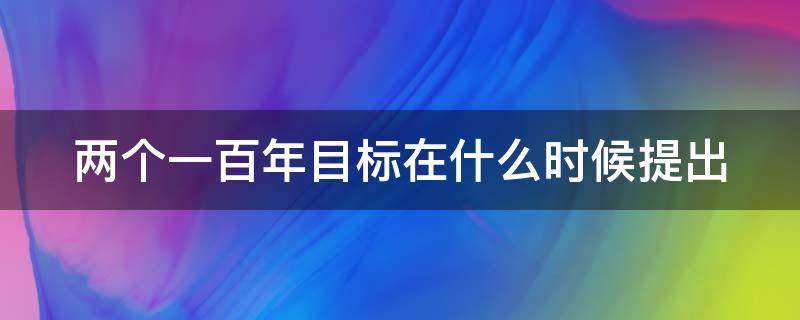 两个一百年目标在什么时候提出（什么时候提出两个一百年的目标）