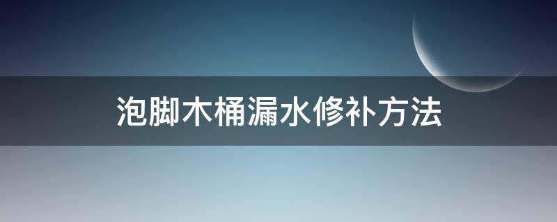 泡脚木桶漏水修补方法（电动泡脚桶漏水如何修复）