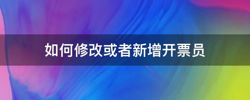 如何修改或者新增开票员（发票的开票员怎么修改）