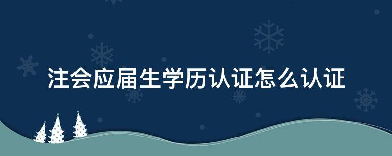 注会应届生学历认证怎么认证 应届毕业生注会学历认证