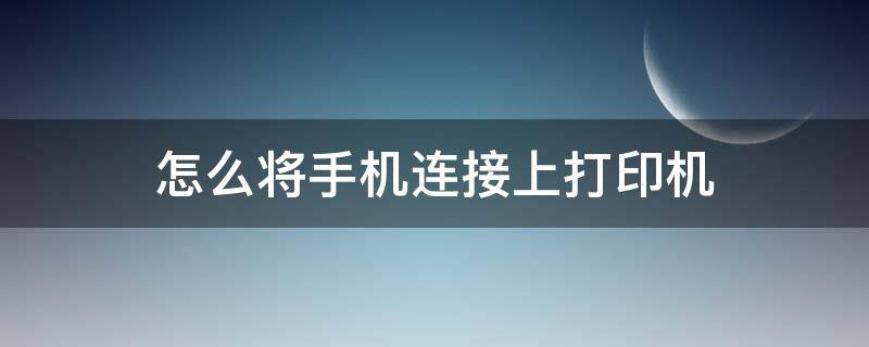 怎么将手机连接上打印机 怎样把打印机连接到手机