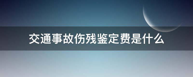 交通事故伤残鉴定费是什么 交通事故伤残鉴定费是多少