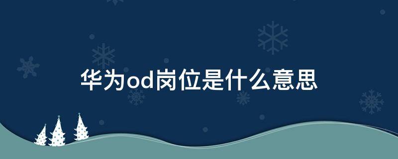 华为od岗位是什么意思 华为招聘od是什么意思