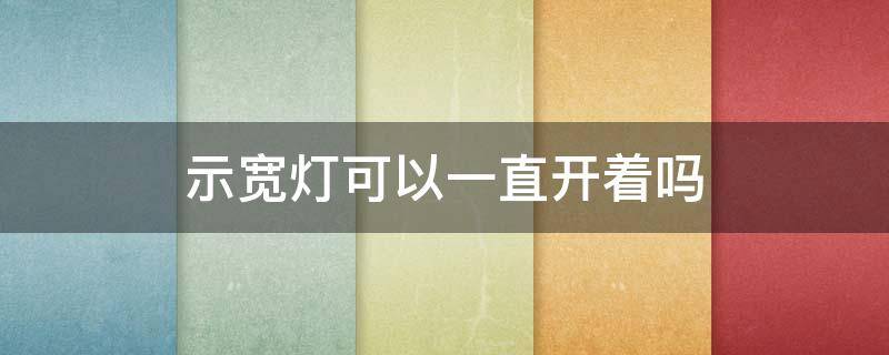 示宽灯可以一直开着吗 示宽灯要一直开着吗