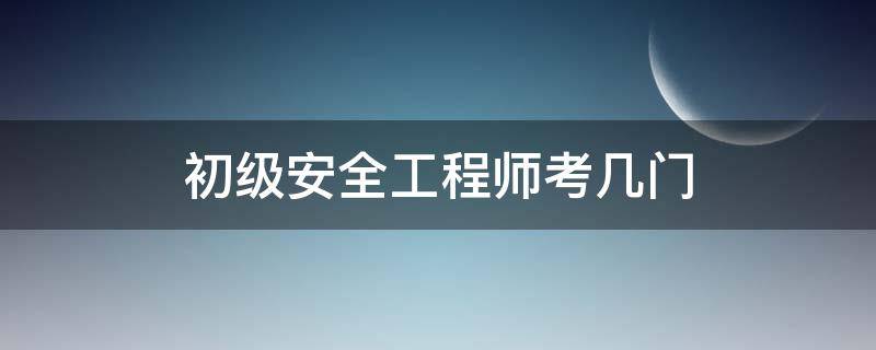 初级安全工程师考几门 初级安全注册工程师考几门