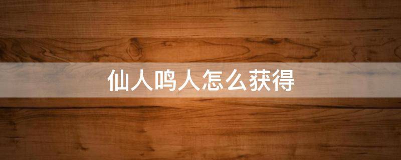 仙人鸣人怎么获得 仙人鸣人怎么获得火影忍者