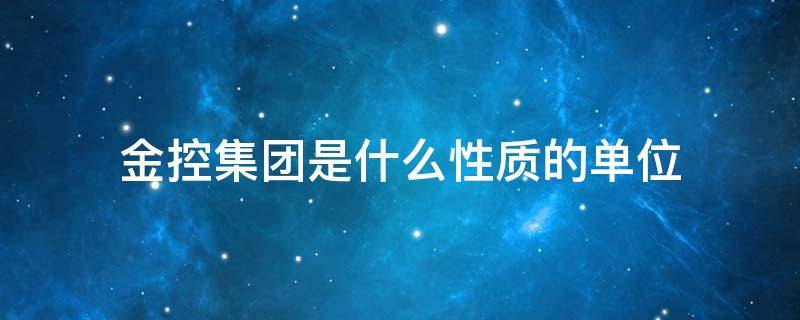 金控集团是什么性质的单位 金控是国企单位吗