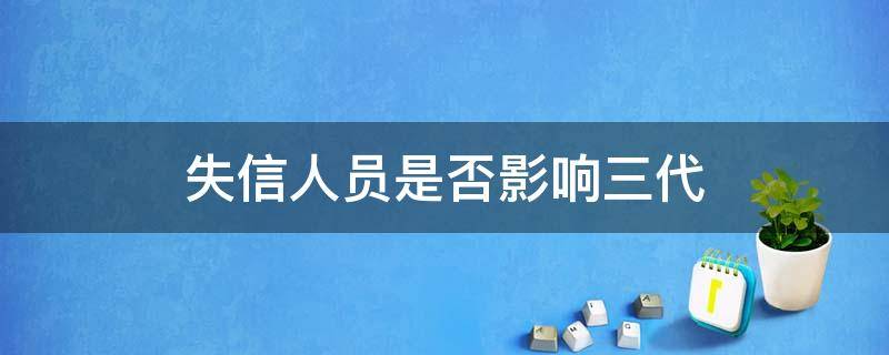 失信人员是否影响三代（失信影响三代人吗）