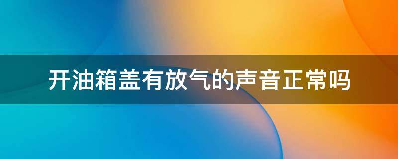 开油箱盖有放气的声音正常吗（开油箱盖有放气的声音怎么办）