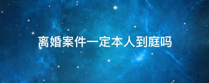 离婚案件一定本人到庭吗 离婚当事人必须到庭吗