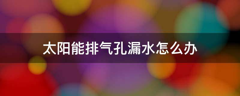 太阳能排气孔漏水怎么办 太阳能排气孔漏水怎么办视频