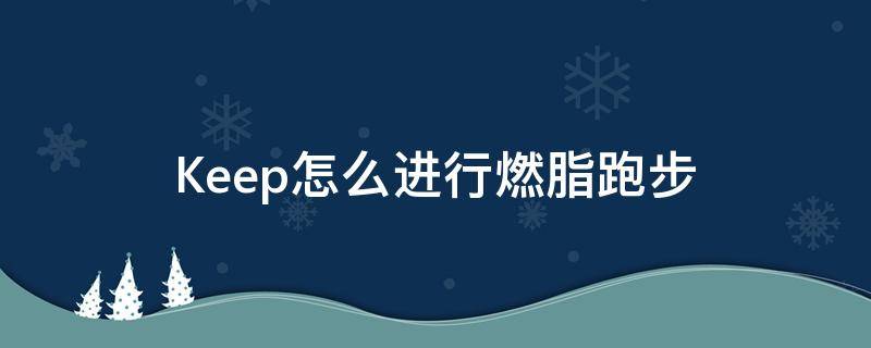 Keep怎么进行燃脂跑步（keep燃脂运动）