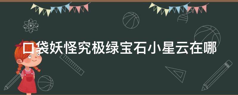 口袋妖怪究极绿宝石小星云在哪（口袋妖怪究极绿宝石小星云在哪里获得）