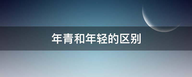 年青和年轻的区别（到底是年轻还是年青）