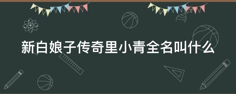 新白娘子传奇里小青全名叫什么 新白娘子传奇里小青全名叫什么