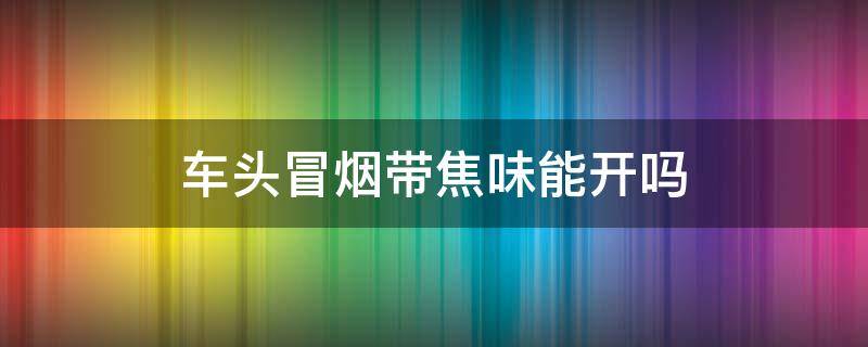 车头冒烟带焦味能开吗（车头冒烟带焦味怎么办）