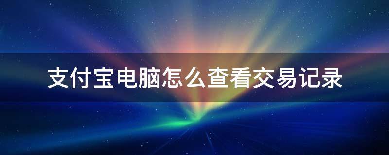 支付宝电脑怎么查看交易记录 支付宝交易记录怎么查询