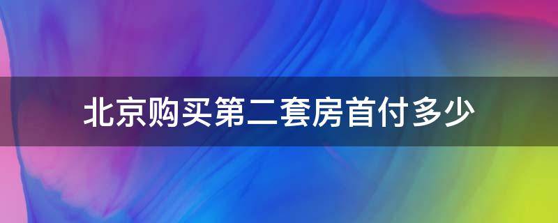 北京购买第二套房首付多少 在北京买第二套房子首付多少