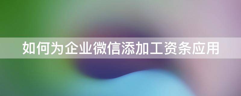 如何为企业微信添加工资条应用（企业微信怎么添加工资卡）