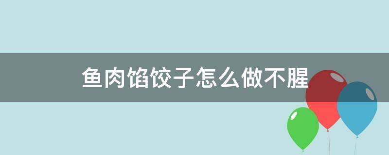 鱼肉馅饺子怎么做不腥（鱼肉馅饺子怎么去腥味）