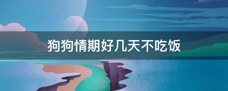 狗狗情期好几天不吃饭 狗狗为什么好几天不吃饭