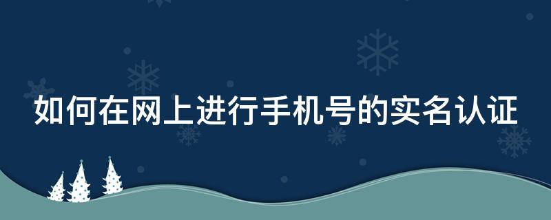 如何在网上进行手机号的实名认证 如何在网上进行手机号的实名认证申请