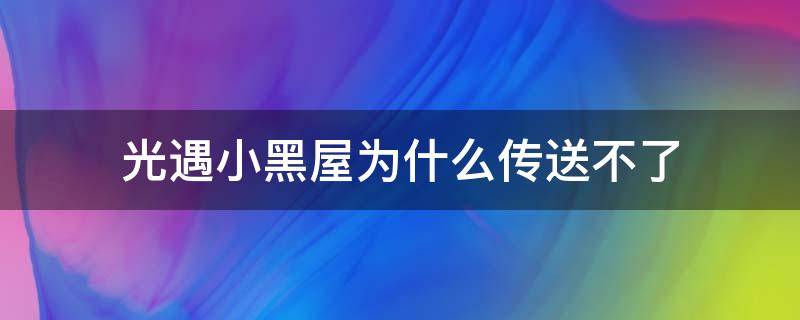 光遇小黑屋为什么传送不了（光遇小黑屋怎么进）