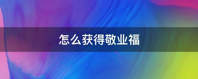 怎么获得敬业福（怎么获得敬业福2021）