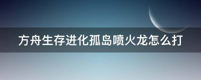 方舟生存进化孤岛喷火龙怎么打 方舟生存进化孤岛喷火龙怎么打